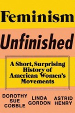 Feminism Unfinished: A Short, Surprising History of American Women's Movements - Dorothy Sue Cobble, Linda Gordon, Astrid Henry