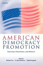 American Democracy Promotion: Impulses, Strategies, and Impacts - John Ikenberry, John Ikenberry