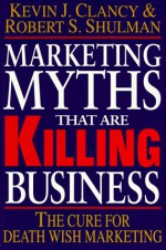 Marketing Myths That Are Killing Business: The Cure for Death Wish Marketing - Kevin J. Clancy, Robert S. Shulman