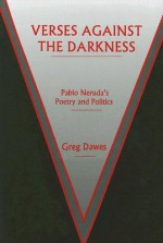 Verses Against the Darkness: Pablo Neruda's Poetry and Politics - Greg Dawes