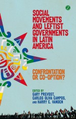 Social Movements and Leftist Governments in Latin America: Confrontation or Co-option? - Carlos Oliva Campos, Gary Prevost, Harry Vanden