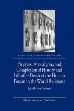 Progress, Apocalypse, and Completion of History and Life After Death of the Human Person in the World Religions - P. Koslowski