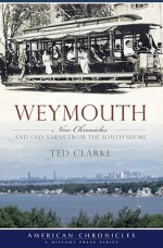 Weymouth: New Chronicles and Old Yarns from the South Shore - Ted Clarke