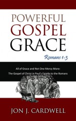 Powerful Gospel Grace: Romans 1-3 (All of Grace and Not One Mercy More: The Gospel of Christ in Paul's Epistle to the Romans) (Volume 1) - Jon J. Cardwell