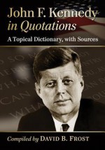 John F. Kennedy in Quotations: A Topical Dictionary, with Sources - John F. Kennedy