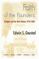 Faith of the Founders: Religion and the New Nation 1776-1826 - Edwin S. Gaustad