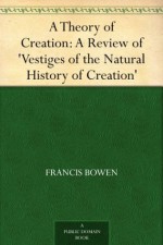 A Theory of Creation: A Review of 'Vestiges of the Natural History of Creation' - Francis Bowen