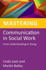 Mastering Communication in Social Work: From Understanding to Doing - Linda Gast, Martin Bailey