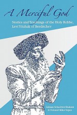 A Merciful God: Stories and Teachings of the Holy Rebbe, Levi Yitzhak of Berditchev - Zalman Schachter-Shalomi, Netanel Miles-Yepez