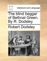 The Blind Beggar of Bethnal Green. by R. Dodsley - Robert Dodsley