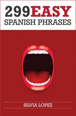 Spanish: 299 Easy Spanish Phrases - Silvia Lopez