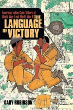 The Language of Victory:American Indian Code Talkers of World War I and World War II - Gary Robinson