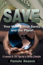 SAVE Your Money, Your Sanity, and Our Planet: 5 Lessons and 125 Tips for a Thrifty Lifestyle - Pamela Beason