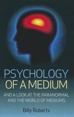 Psychology of a Medium: A Look at the Paranormal and the World of Mediums - Billy Roberts