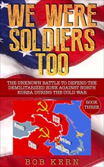 We Were Soldiers Too: The Unknown Battle to Defend the Demilitarized Zone Against North Korea During the Cold War - Bob Kern, Brian Hawkins