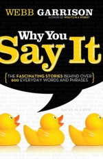 Why You Say It: The Fascinating Stories Behind Over 600 Everyday Words And Phrases - Thomas Allen Nelson, Webb Garrison