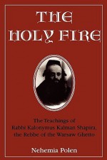 The Holy Fire: The Teachings of Rabbi Kalonymus Kalman Shapira, the Rebbe of the Warsaw Ghetto - Nehemia Polen