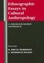 Ethnographic Essays in Cultural Anthropology: A Problem-Based Approach - R. Bruce Morrison, C. Roderick Wilson