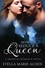 How to Seduce a Queen: A Medieval Romance Novel - Stella Marie Alden