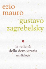 La felicità della democrazia: un dialogo - Ezio Mauro, Gustavo Zagrebelsky