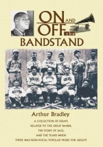 ON AND OFF THE BANDSTAND:A collection of essays related to the great bands, the story of jazz, and the years when there was non-vocal popular music for adults - Arthur Bradley