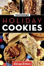 Good Eating's Holiday Cookies: Delicious Family Recipes for Cookies, Bars, Brownies and More - Chicago Tribune Staff