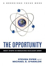 The Opportunity: Next Steps in Reducing Nuclear Arms (Brookings FOCUS Book) - Steven Pifer, Michael E. O'Hanlon