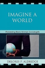 Imagine a World: Pioneering Black Women Sociologists - Delores P. Aldridge