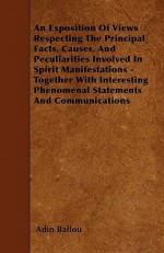 An Exposition of Views Respecting the Principal Facts, Causes, and Peculiarities Involved in Spirit Manifestations - Together with Interesting Phenom - Adin Ballou