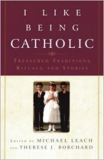 I Like Being Catholic: Treasured Traditions, Rituals, and Stories - Michael Leach, Therese J. Borchard