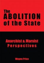 The Abolition of the State:Anarchist & Marxist Perspectives - Wayne Price