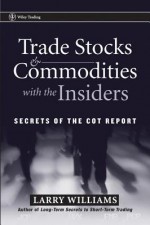 Trade Stocks and Commodities with the Insiders: Secrets of the COT Report - Larry Williams