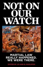 Not On Our Watch: Martial Law Really Happened. We Were There. - Jo-Ann Maglipon