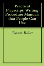 Practical Playscript: Writing Procedure Manuals that People Can Use - Robert Barnett