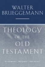 Theology of the Old Testament: Testimony, Dispute, Advocacy - Walter Brueggemann