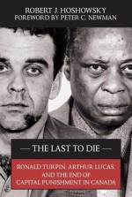 The Last to Die: Ronald Turpin, Arthur Lucas, and the End of Capital Punishment in Canada - Robert J Hoshowsky, Peter C Newman