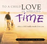 To a Child Love Is Spelled Time: What a Child Really Needs from You - Mac Anderson, Lance Wubbels