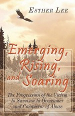 Emerging, Rising, and Soaring: The Progression of the Victim to Survivor to Overcomer and Conqueror of Abuse - Esther Lee