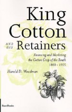 King Cotton and His Retainers: Financing and Marketing the Cotton Crop of the South, 1800-1925 - Harold D. Woodman