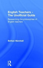 English Teachers - The Unofficial Guide: Researching the Philosophies of English Teachers - Bethan Marshall