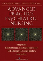 Advanced Practice Psychiatric Nursing: Integrating Psychotherapy, Psychopharmacology, and Complementary and Alternative Approaches - Kathleen Tusaie, Joyce J. Fitzpatrick