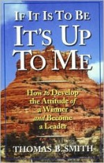 If It is to Be, It's Up to Me: How to Develop the Attitude of a Winner and Become a Leader - Thomas B. Smith