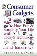 Consumer Gadgets: 50 Ways to Have Fun and Simplify Your Life with Today's Technology...and Tomorrow's - Nicholas D. Evans