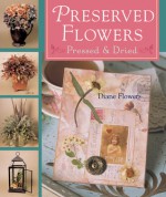 Preserved Flowers: Pressed & Dried - Diane Flowers, Mickey Baskett