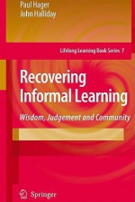 Recovering Informal Learning: Wisdom, Judgement And Community (Lifelong Learning Book Series) - Paul Hager, John Halliday