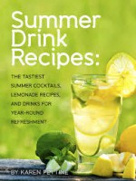 Summer Drink Recipes: The Tastiest Summer Cocktails, Lemonade Recipes, and Drinks For Year-Round Refreshment - Karen Pettine