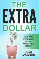 The Extra Dollar: Tips and Tricks for Making and Saving Money - Luke Johnson