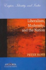 Liberalism, Modernity, and the Nation: Empire, Identity, and India - Peter Robb