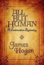 All But Human: A Destructive Beginning - James Hogan