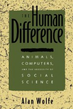 The Human Difference: Animals, Computers, and the Necessity of Social Science - Alan Wolfe